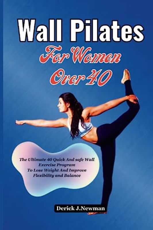 Wall Pilates For Women Over 40: The Ultimate 40 Quick and Safe Wall Exercise Program To Lose Weight And Improve Flexibility and Balance