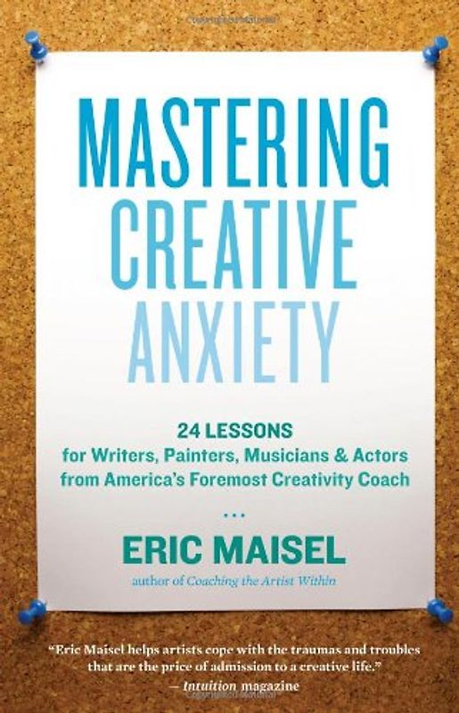 Mastering Creative Anxiety: 24 Lessons for Writers, Painters, Musicians & Actors from America's Foremost Creativity Coach - Eric Maisel