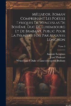 Méliador. Roman comprenant les poésies lyriques de Wenceslas de Bohême, duc de Luxembourg et de Brabant, public pour la premìere fois par Auguste Long