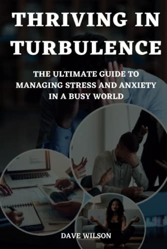 Thriving in Turbulence: The Ultimate Guide to Managing Stress and Anxiety in a Busy World
