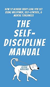 The Self-Discipline Manual: How to Achieve Every Goal You Set Using Willpower, Self-Control, and Mental Toughness