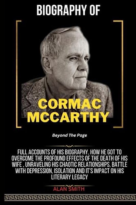 CORMAC MCCARTHY : Beyond the Page: Full Accounts of his Biography, Unraveling his Chaotic Relationships, Battle with Depression, Isolation and it's Impact on his Literary Legacy