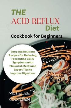 Acid Reflux Diet Cookbook for Beginners: Easy and Delicious Recipes for Reducing, Preventing GERD Symptoms with Flavorful Meals and Expert Tips to Improve Digestion
