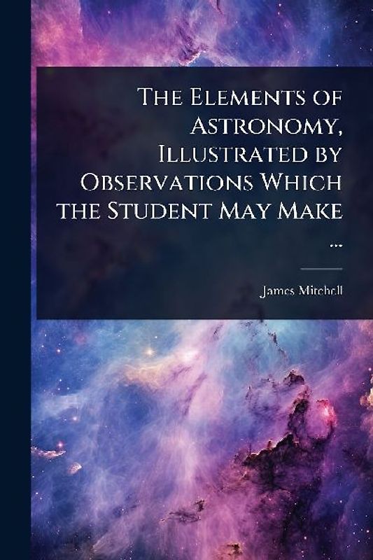 The Elements of Astronomy, Illustrated by Observations Which the Student May Make ...