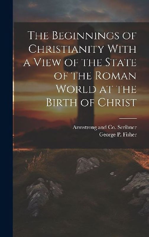 The Beginnings of Christianity With a View of the State of the Roman World at the Birth of Christ