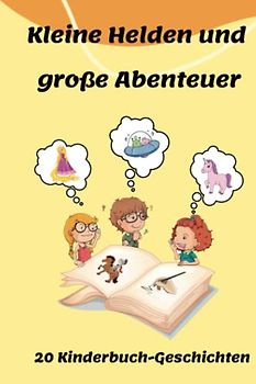 Kleine Helden und große Abenteuer: 20 Kinderbuch-Geschichten: Fantastische Geschichten für eine abenteuerliche Reise durch die Fantasiewelt