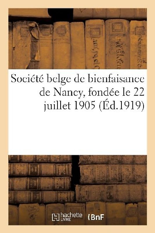 Société Belge de Bienfaisance de Nancy, Fondée Le 22 Juillet 1905 Sous Le Haut Patronage: de S. M. Le Roi Des Belges: Son Oeuvre Durant La Guerre, 191