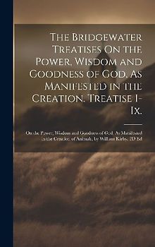 The Bridgewater Treatises On the Power, Wisdom and Goodness of God, As Manifested in the Creation. Treatise I-Ix.: On the Power, Wisdom and Goodness o