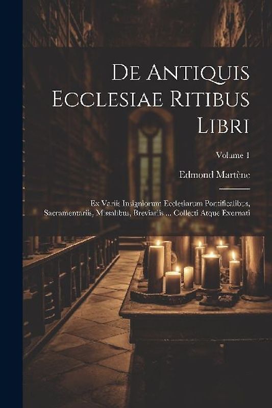 De Antiquis Ecclesiae Ritibus Libri: Ex Variis Insigniorum Ecclesiarum Pontificalibus, Sacramentariis, Missalibus, Breviariis ... Collecti Atque Exorn