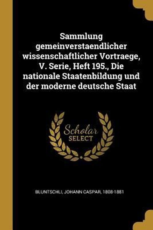 Sammlung Gemeinverstaendlicher Wissenschaftlicher Vortraege, V. Serie, Heft 195., Die Nationale Staatenbildung Und Der Moderne Deutsche Staat