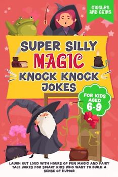 Super Silly Magic Knock Knock Jokes For Kids Aged 6-9: Laugh Out Loud With Hours of Fun Magic and Fairy Tale Jokes For Smart Kids Who Want to Build a ... Silly Knock Knock Jokes for Kids Series)