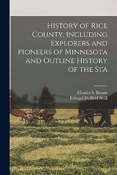 History of Rice County, Including Explorers and Pioneers of Minnesota and Outline History of the Sta