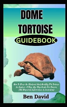 DOME TORTOISE GUIDEBOOK: How To Raise An Obedient And Healthy Pet Tortoise In Captive: A Step-By-Step Guide For Owners (All Required Information Is Included)