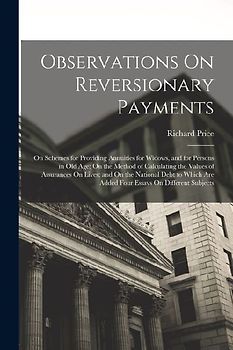 Observations On Reversionary Payments: On Schemes for Providing Annuities for Widows, and for Persons in Old Age; On the Method of Calculating the Val