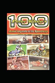 Peter White's 100 Aussie Legends of the Speedways