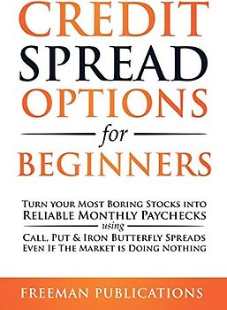 Credit Spread Options for Beginners: Turn Your Most Boring Stocks into Reliable Monthly Paychecks using Call, Put & Iron Butterfly Spreads - Even If The Market is Doing Nothing