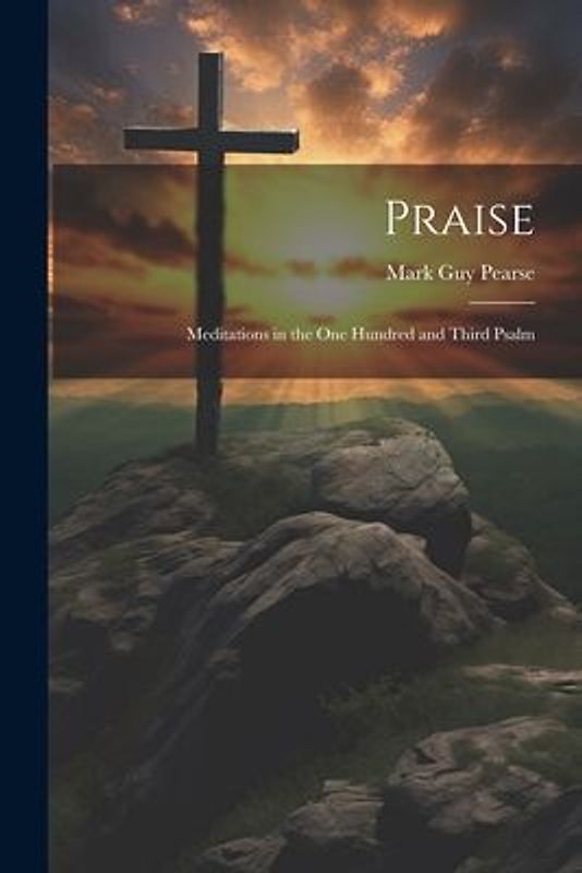 Praise: Meditations in the one Hundred and Third Psalm