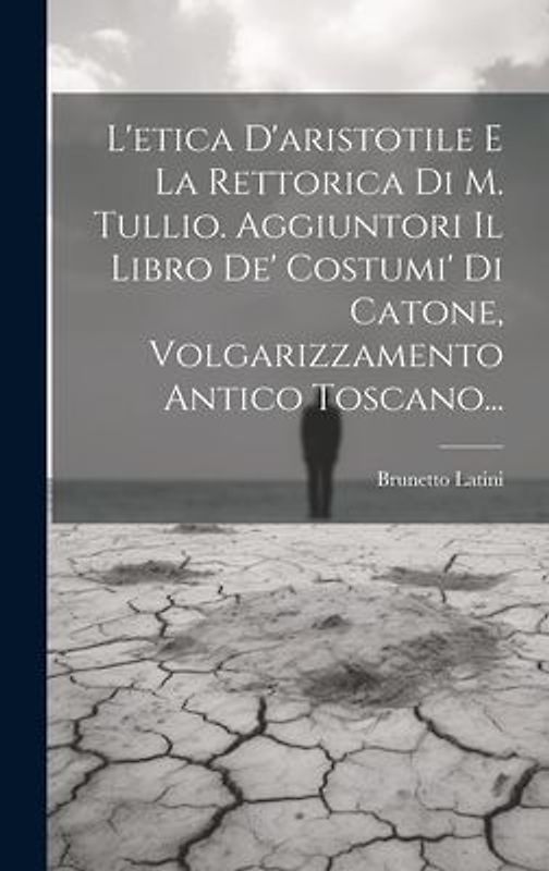 L'etica D'aristotile E La Rettorica Di M. Tullio. Aggiuntori Il Libro De' Costumi' Di Catone, Volgarizzamento Antico Toscano...