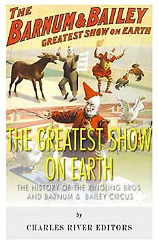 The Greatest Show on Earth: The History of the Ringling Bros. and Barnum & Bailey Circus