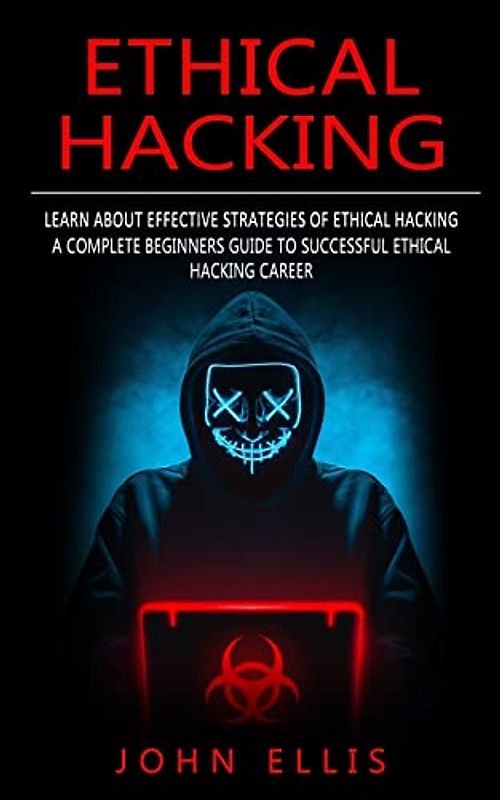 Ethical Hacking: Learn About Effective Strategies of Ethical Hacking (A Complete Beginners Guide to Successful Ethical Hacking Career)