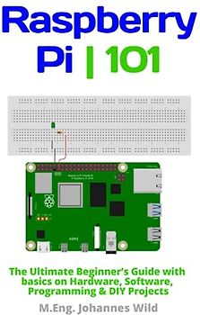 Raspberry Pi | 101: The Ultimate Beginner’s Guide with Basics on Hardware, Software, Programming & DIY Projects