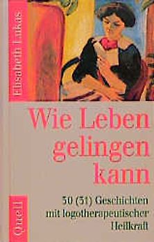 Wie Leben gelingen kann. 30(31) Geschichten mit logotherapeutischer Heilkraft