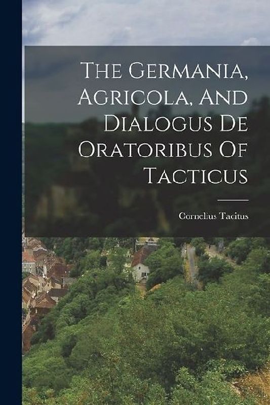 The Germania, Agricola, And Dialogus De Oratoribus Of Tacticus