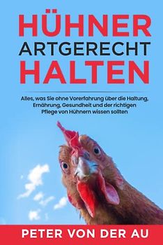 Hühner artgerecht halten: Alles, was Sie ohne Vorerfahrung über die Haltung, Ernährung, Gesundheit und der richtigen Pflege von Hühnern wissen sollten