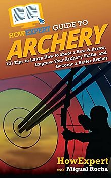 HowExpert Guide to Archery: 101 Tips to Learn How to Shoot a Bow & Arrow, Improve Your Archery Skills, and Become a Better Archer