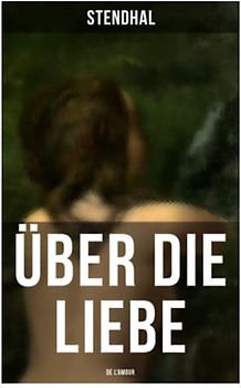 Über die Liebe (De l'amour): Die Liebe aus Leidenschaft, Galanterie, Sinnlichkeit und Eitelkeit