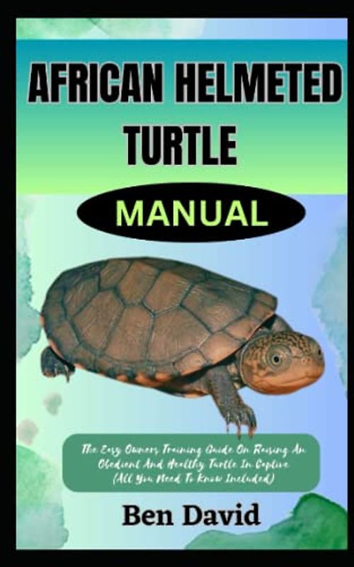 AFRICAN HELMETED TURTLE MANUAL: The Easy Owners Training Guide On Raising An Obedient And Healthy Turtle In Captive (All You Need To Know Included)