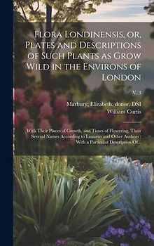 Flora Londinensis, or, Plates and Descriptions of Such Plants as Grow Wild in the Environs of London: With Their Places of Growth, and Times of Flower