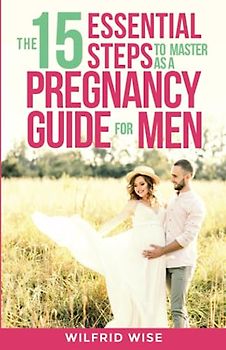 The 15 Essential Steps to Master as a Pregnancy Guide for Men: The Handbook for First-Time Dads Entering Fatherhood to Support Their Partners During ... Baby’s Life (EFFECTIVE PARENTING, Band 1)