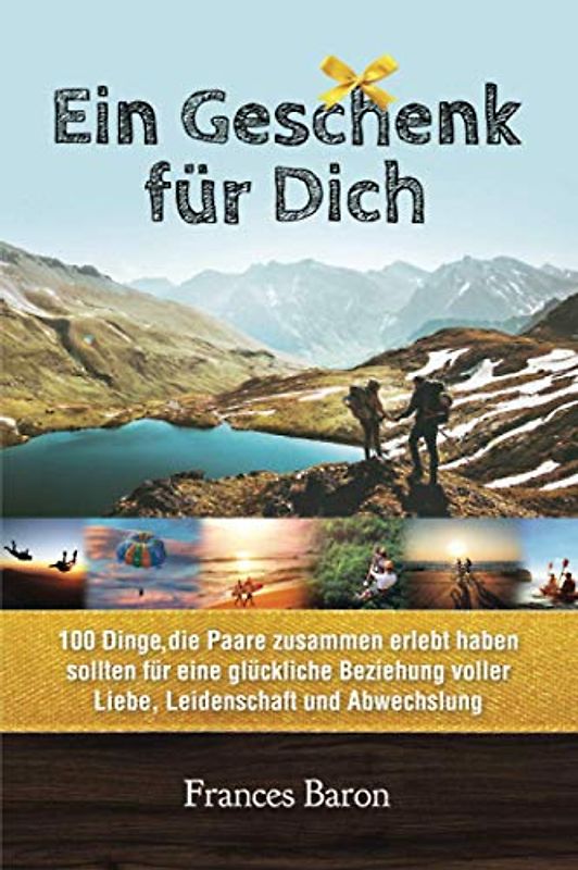 Ein Geschenk für Dich 100 Dinge die Paare zusammen erlebt haben sollten für eine glückliche Beziehung voller Liebe, Leidenschaft und Abwechslung