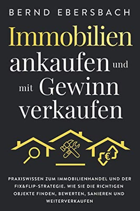Immobilien ankaufen und mit Gewinn verkaufen: Praxiswissen zum Immobilienhandel und der Fix&Flip-Strategie. Wie Sie die richtigen Objekte finden, bewerten, sanieren und weiterverkaufen