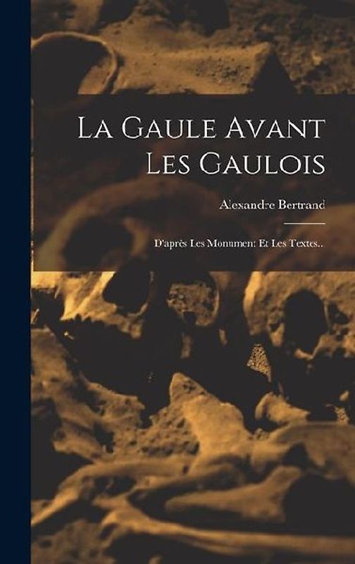 La Gaule Avant Les Gaulois: D'après Les Monument Et Les Textes...