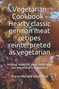 Vegetarian Cookbook - Hearty classic german meat recipes reinterpreted as vegetarian: Without industrial meat substitutes and everything is vegetarian!