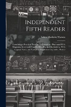Independent Fifth Reader: Containing a Practical Treatise On Elocution: Illustrated With Diagrams, Select and Classified Reading and Recitations