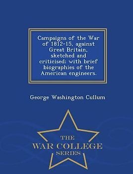 Campaigns of the War of 1812-15, Against Great Britain, Sketched and Criticised; With Brief Biographies of the American Engineers. - War College Series