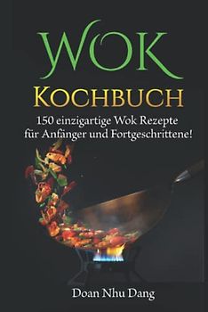 WOK Kochbuch: 150 einzigartige Wok Rezepte für Anfänger und Fortgeschrittene!