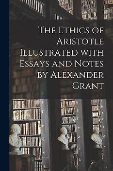 The Ethics of Aristotle Illustrated With Essays and Notes by Alexander Grant