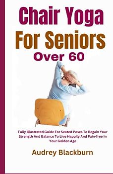 Chair Yoga For Seniors Over 60: Fully Illustrated Guide For Seated Poses To Regain Your Strength And Balance To Live Happily And Pain-free In Your Golden Age
