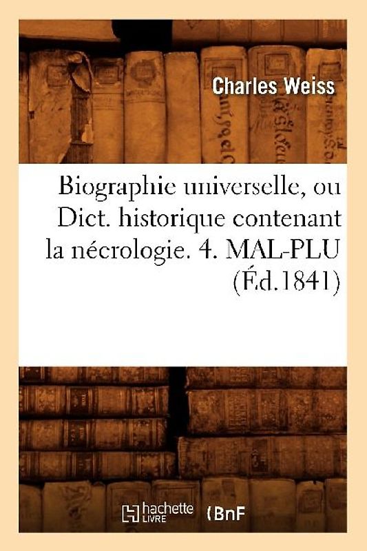 Biographie Universelle, Ou Dict. Historique Contenant La Nécrologie. 4. Mal-Plu (Éd.1841)