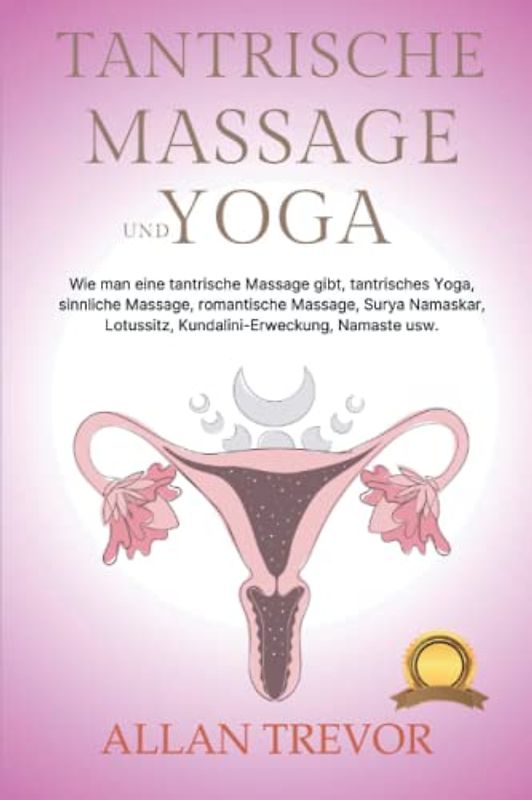 Tantrische Massage und Yoga: Wie man eine tantrische Massage gibt, tantrisches Yoga, sinnliche Massage, romantische Massage, Surya Namaskar, Lotussitz, Kundalini-Erweckung, Namaste usw.
