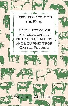 Feeding Cattle on the Farm - A Collection of Articles on the Nutrition, Rations and Equipment for Cattle Feeding