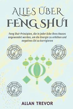 Alles über Feng Shui: Feng Shui-Prinzipien, die in jeder Ecke Ihres Hauses angewendet werden, um die Energie zu erhöhen und negatives Chi zu korrigieren (Fengh Shui auf die Spitze getrieben, Band 2)