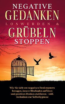 Negative Gedanken loswerden & Grübeln stoppen: Wie Sie sich von negativen Denkmustern lossagen, innere Blockaden auflösen und positives Denken etablieren - inkl. Techniken zur Selbsthypnose