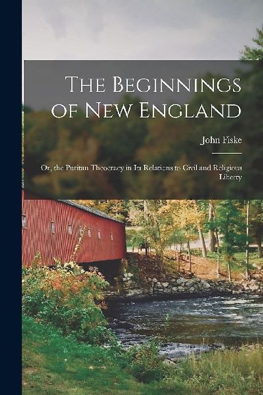 The Beginnings of New England: Or, the Puritan Theocracy in its Relations to Civil and Religious Liberty