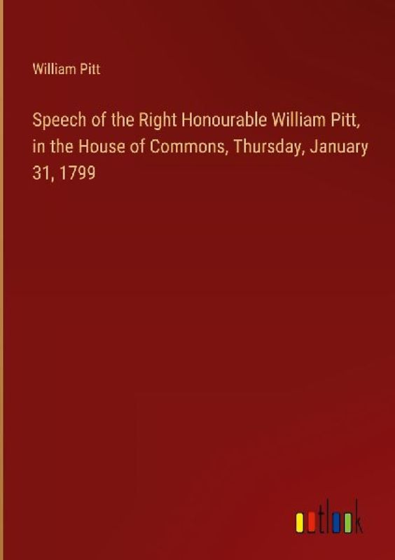 Speech of the Right Honourable William Pitt, in the House of Commons, Thursday, January 31, 1799