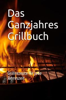 Das Ganzjahres Grillbuch: Grillrezepte für jede Jahreszeit